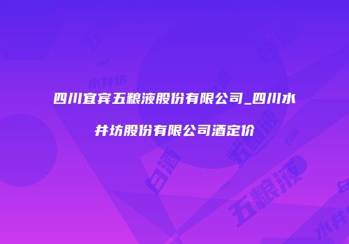 四川宜宾五粮液股份有限公司_四川水井坊股份有限公司酒定价