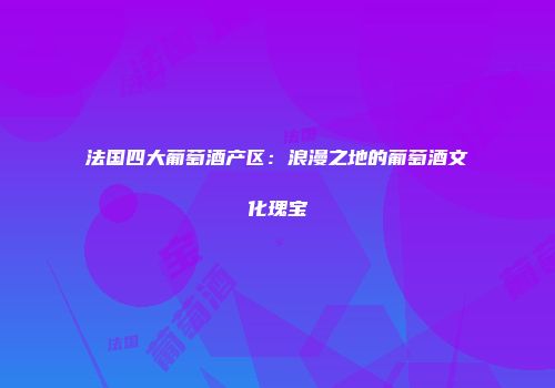 法国四大葡萄酒产区：浪漫之地的葡萄酒文化瑰宝