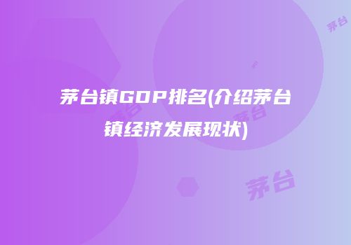 茅台镇GDP排名(介绍茅台镇经济发展现状)