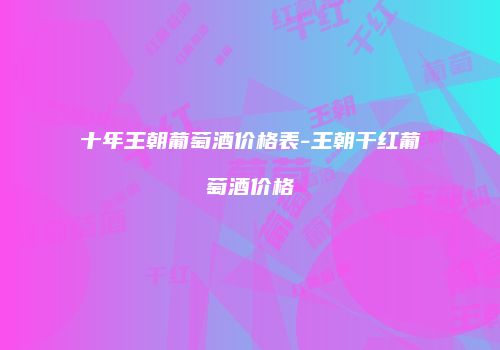 十年王朝葡萄酒价格表-王朝干红葡萄酒价格
