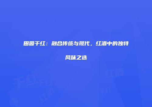 田园干红：融合传统与现代，红酒中的独特风味之选