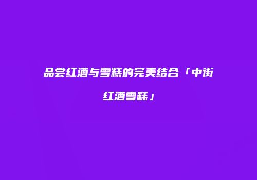 品尝红酒与雪糕的完美结合「中街红酒雪糕」