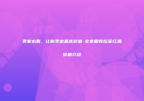 卖家必看，让你卖出最高价值-北京回收拉菲红酒价格介绍