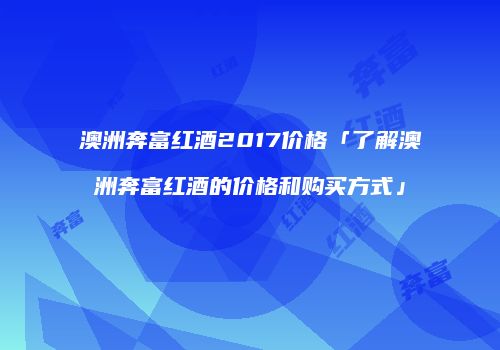 澳洲奔富红酒2017价格「了解澳洲奔富红酒的价格和购买方式」