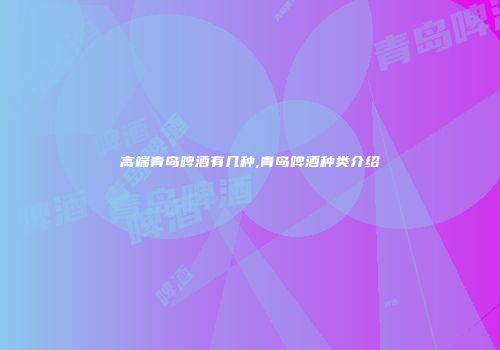 高端青岛啤酒有几种,青岛啤酒种类介绍