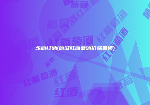 戈葡红酒(葡歌红葡萄酒价格查询)