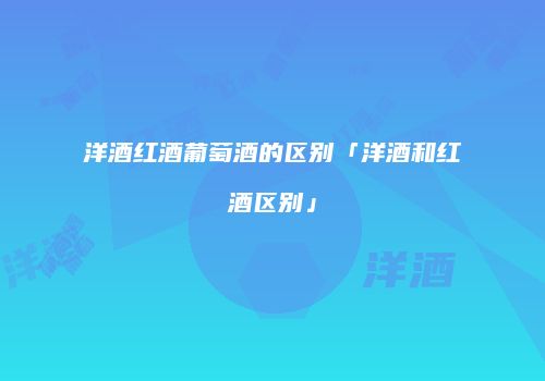 洋酒红酒葡萄酒的区别「洋酒和红酒区别」
