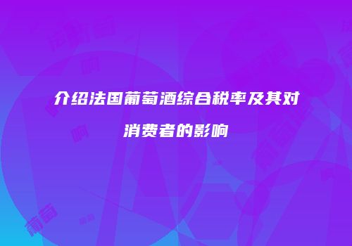 介绍法国葡萄酒综合税率及其对消费者的影响