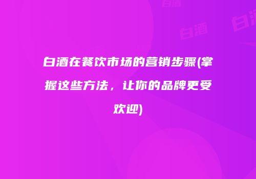 白酒在餐饮市场的营销步骤(掌握这些方法，让你的品牌更受欢迎)
