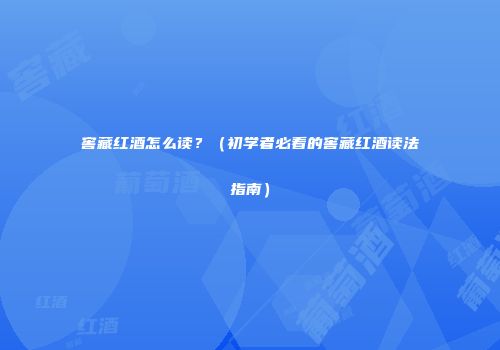 窖藏红酒怎么读？（初学者必看的窖藏红酒读法指南）