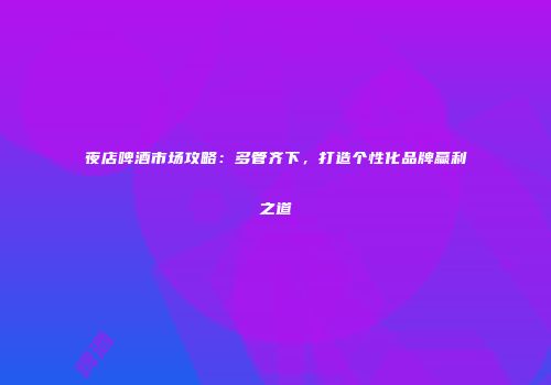夜店啤酒市场攻略：多管齐下，打造个性化品牌赢利之道