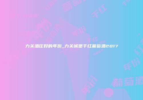 力关酒庄好的年份_力关城堡干红葡萄酒2017