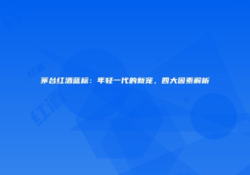 茅台红酒蓝标：年轻一代的新宠，四大因素解析