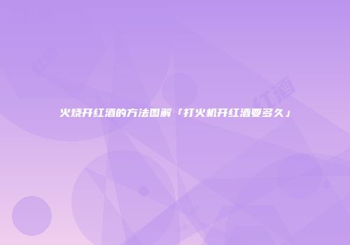 火烧开红酒的方法图解「打火机开红酒要多久」