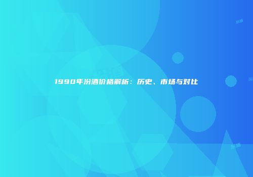 1990年汾酒价格解析：历史、市场与对比