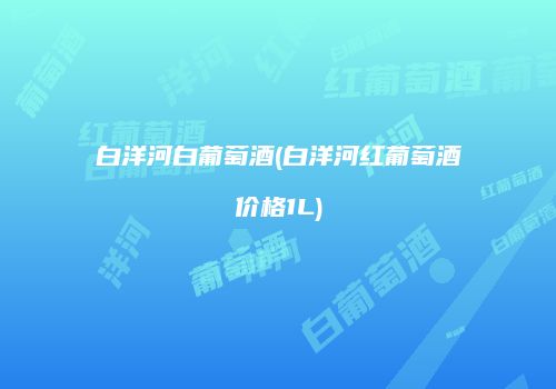 白洋河白葡萄酒(白洋河红葡萄酒价格1L)