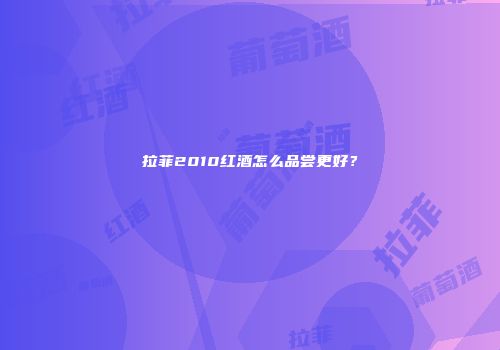 拉菲2010红酒怎么品尝更好？