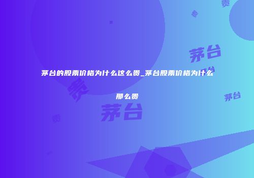 茅台的股票价格为什么这么贵_茅台股票价格为什么那么贵