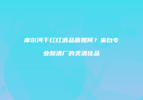 摩尔河干红红酒品质如何？来自专业酿酒厂的美酒佳品