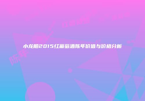 小龙船2015红葡萄酒陈年价值与价格分析