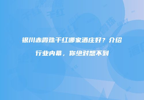 银川赤霞珠干红哪家酒庄好？介绍行业内幕，你绝对想不到