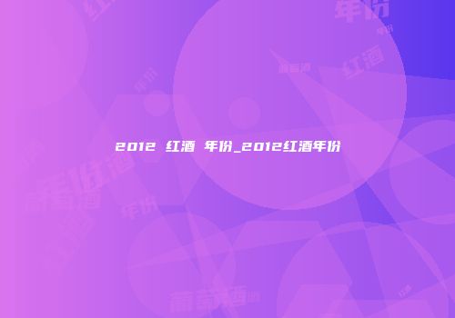 2012 红酒 年份_2012红酒年份