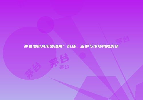 茅台酒辨真防骗指南：价格、鉴别与市场风险解析