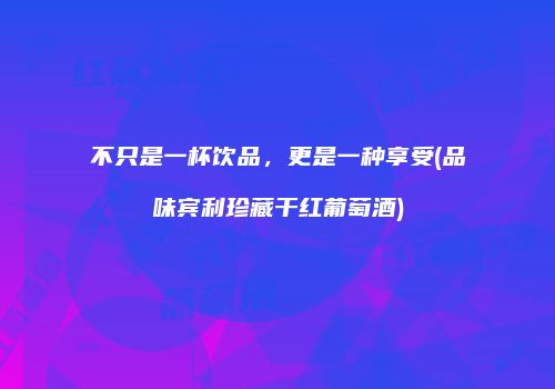 不只是一杯饮品，更是一种享受(品味宾利珍藏干红葡萄酒)
