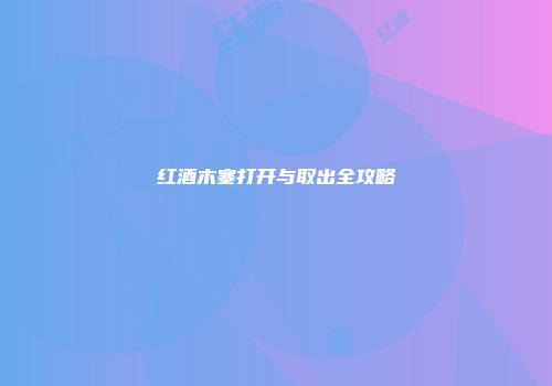 红酒木塞打开与取出全攻略