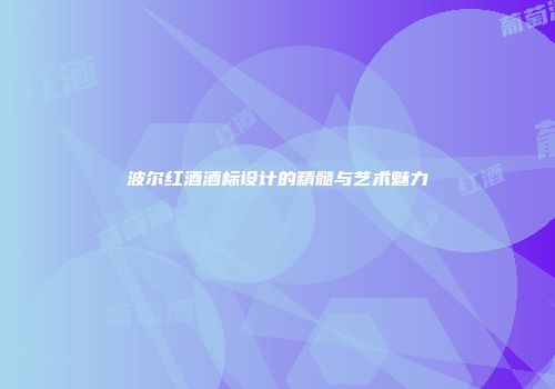 波尔红酒酒标设计的精髓与艺术魅力