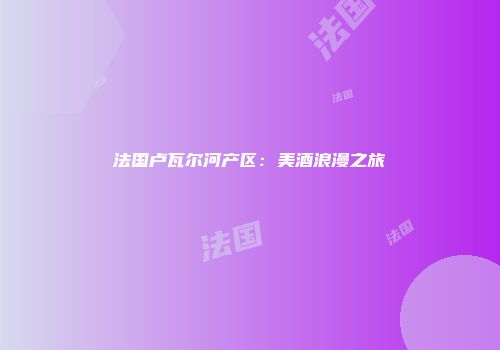法国卢瓦尔河产区：美酒浪漫之旅