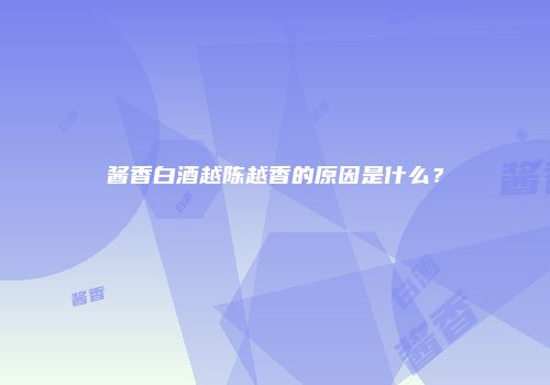 酱香白酒越陈越香的原因是什么？