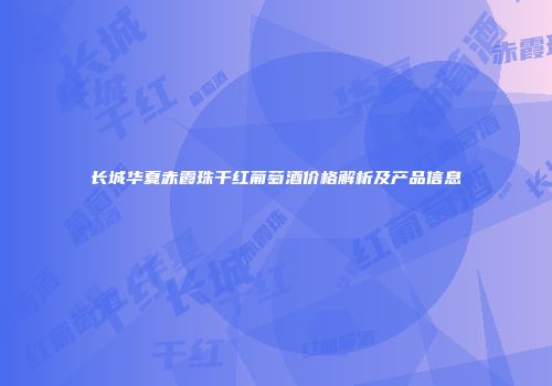 长城华夏赤霞珠干红葡萄酒价格解析及产品信息