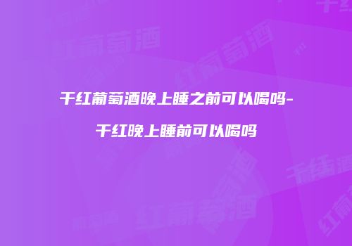 干红葡萄酒晚上睡之前可以喝吗-干红晚上睡前可以喝吗