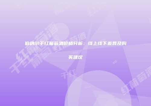 伯纳尔干红葡萄酒价格分析：线上线下差异及购买建议