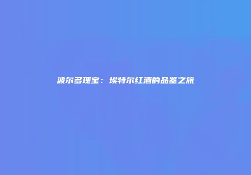 波尔多瑰宝：埃特尔红酒的品鉴之旅