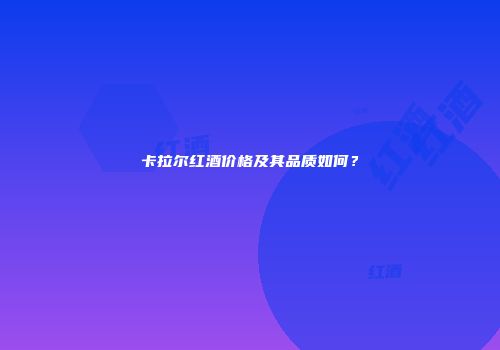 卡拉尔红酒价格及其品质如何？