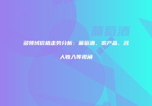 多领域价格走势分析：葡萄酒、农产品、名人收入等视角