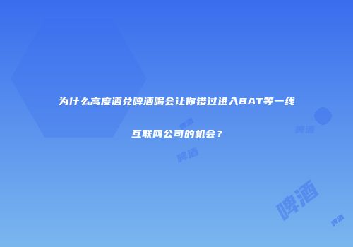为什么高度酒兑啤酒喝会让你错过进入BAT等一线互联网公司的机会？