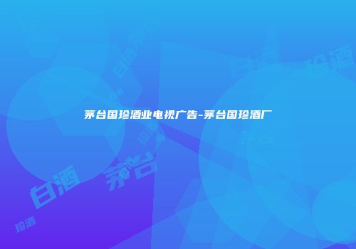 茅台国珍酒业电视广告-茅台国珍酒厂
