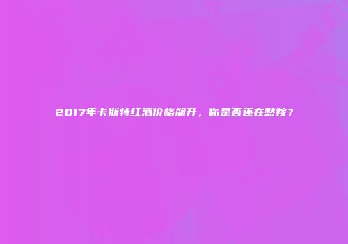 2017年卡斯特红酒价格飙升，你是否还在愁嫁？