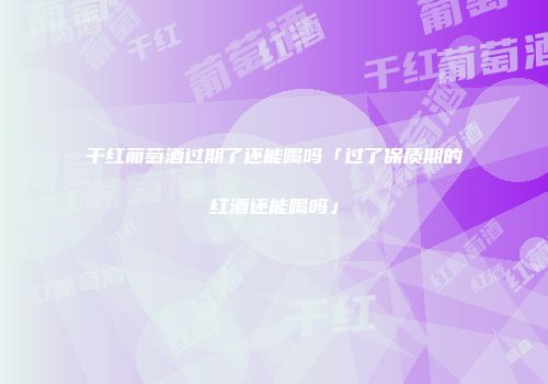干红葡萄酒过期了还能喝吗「过了保质期的红酒还能喝吗」