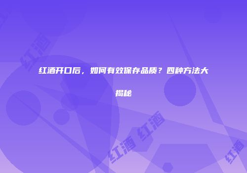 红酒开口后，如何有效保存品质？四种方法大揭秘