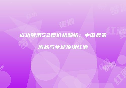 成功梦酒52度价格解析：中国最贵酒品与全球顶级红酒