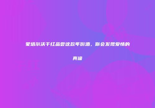 蒙塔尔沃干红品尝这款年份酒，你会发现爱情的真谛