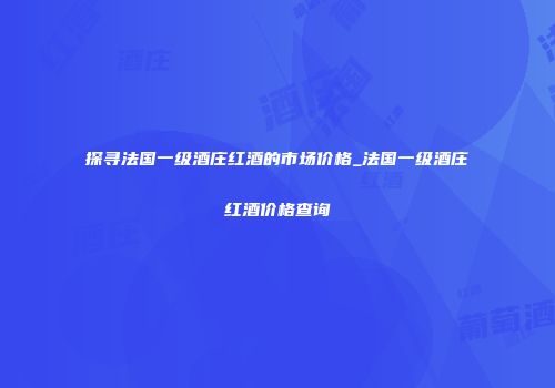 探寻法国一级酒庄红酒的市场价格_法国一级酒庄红酒价格查询