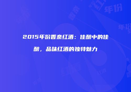 2015年份香奈红酒：佳酿中的佳酿，品味红酒的独特魅力