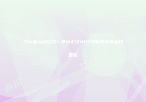 西凤酒品鉴指南：华山论剑10年开瓶技巧与品种解析