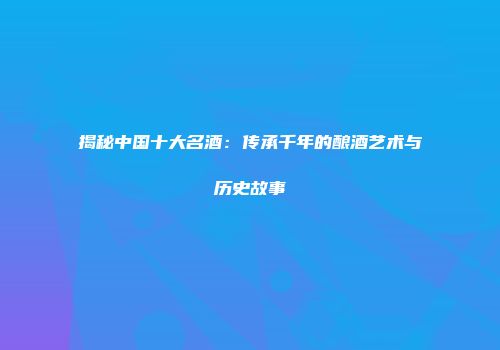 揭秘中国十大名酒：传承千年的酿酒艺术与历史故事