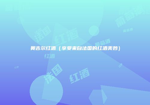 奥吉尔红酒（享受来自法国的红酒美妙）